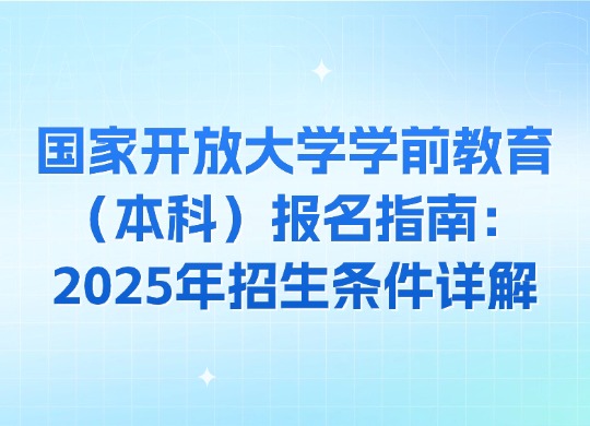 国家开放大学学前教育（本科）报名指南：2025年招生条件详解