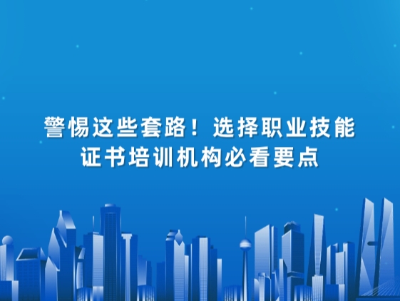 警惕这些套路！选择职业技能证书培训机构必看要点