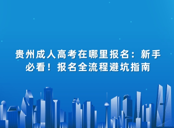 贵州成人高考在哪里报名：新手必看！报名全流程避坑指南