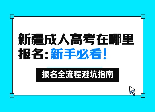 新疆成人高考在哪里报名：新手必看！报名全流程避坑指南