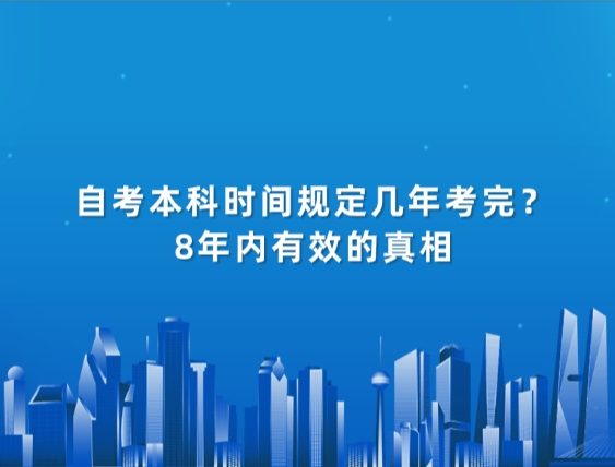 自考本科时间规定几年考完？8年内有效的真相