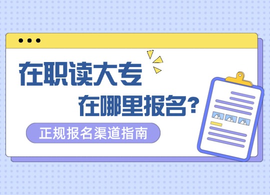 在职读大专在哪里报名：正规报名渠道指南