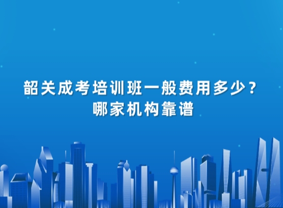 韶关成考培训班一般费用多少？哪家机构靠谱