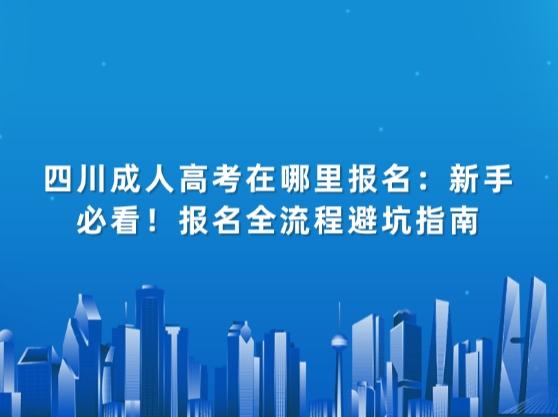 四川成人高考在哪里报名：新手必看！报名全流程避坑指南