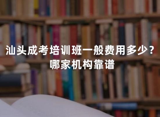 汕头成考培训班一般费用多少？哪家机构靠谱