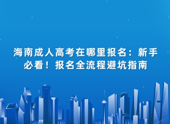 海南成人高考在哪里报名：新手必看！报名全流程避坑指南