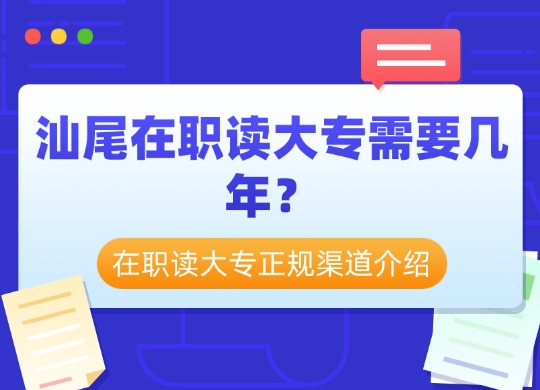 汕尾在职读大专需要几年？在职读大专正规渠道介绍