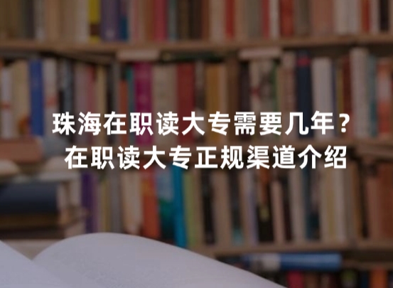 珠海在职读大专需要几年？在职读大专正规渠道介绍