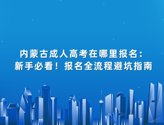 内蒙古成人高考在哪里报名：新手必看！报名全流程避坑指南