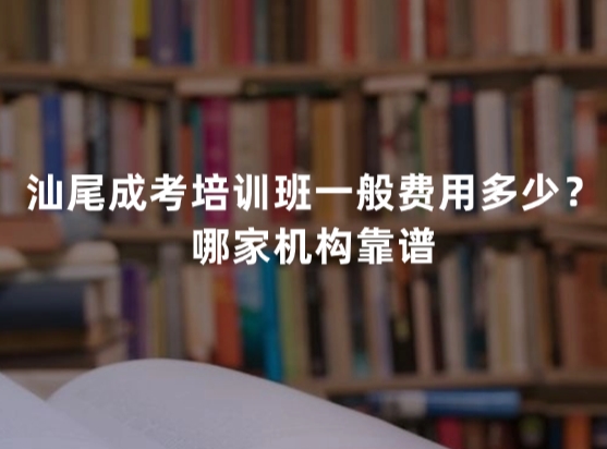汕尾成考培训班一般费用多少？哪家机构靠谱