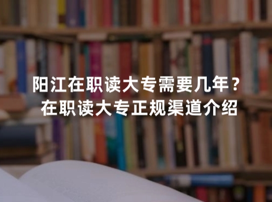 阳江在职读大专需要几年？在职读大专正规渠道介绍