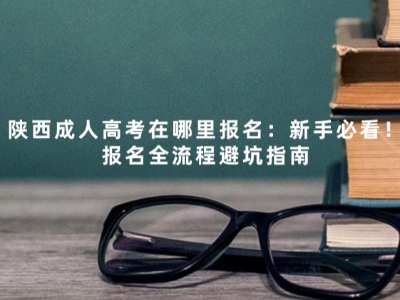 陕西成人高考在哪里报名：新手必看！报名全流程避坑指南