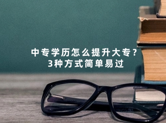 中专学历怎么提升大专？3种方式简单易过