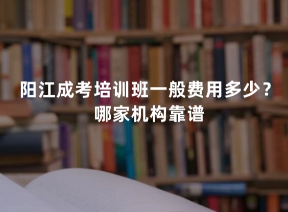阳江成考培训班一般费用多少？哪家机构靠谱