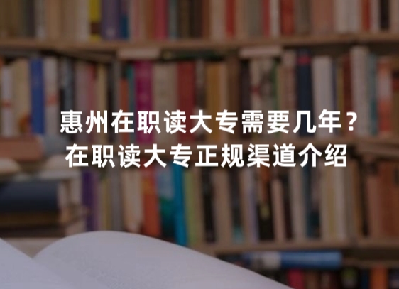 惠州在职读大专需要几年？在职读大专正规渠道介绍