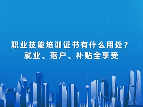 职业技能培训证书有什么用处？就业、落户、补贴全享受
