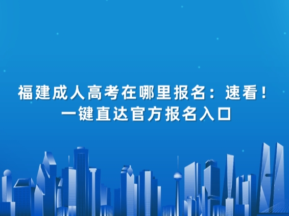 福建成人高考在哪里报名：速看！一键直达官方报名入口