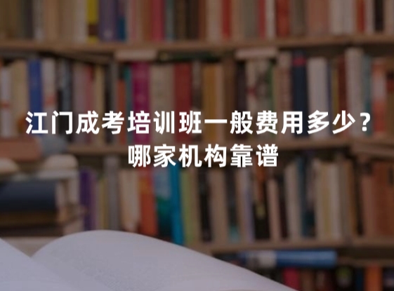江门成考培训班一般费用多少？哪家机构靠谱