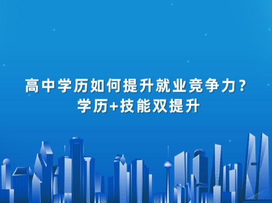 高中学历如何提升就业竞争力？学历+技能双提升