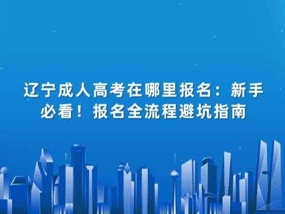 辽宁成人高考在哪里报名：新手必看！报名全流程避坑指南