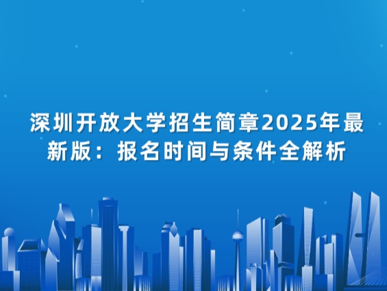 深圳开放大学招生简章2025年最新版：报名时间与条件全解析