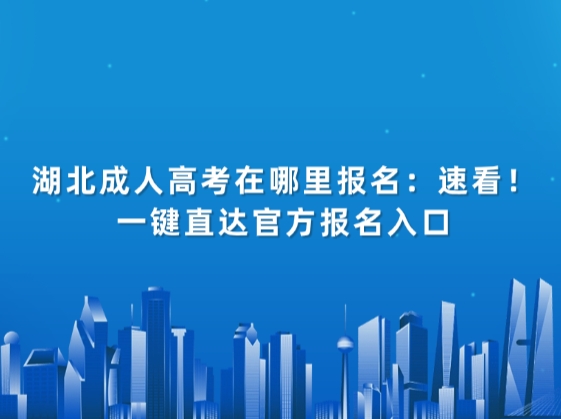 湖北成人高考在哪里报名：速看！一键直达官方报名入口