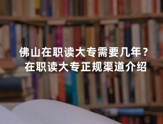 佛山在职读大专需要几年？在职读大专正规渠道介绍