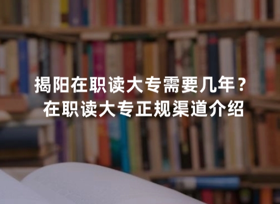 揭阳在职读大专需要几年？在职读大专正规渠道介绍