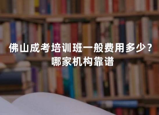 佛山成考培训班一般费用多少？哪家机构靠谱