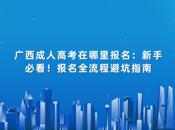 广西成人高考在哪里报名：新手必看！报名全流程避坑指南