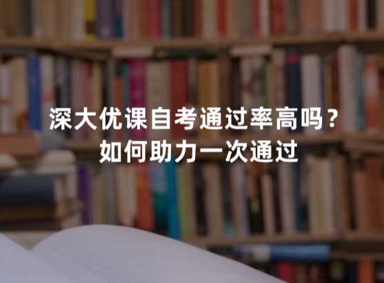 深大优课自考通过率高吗？如何助力一次通过