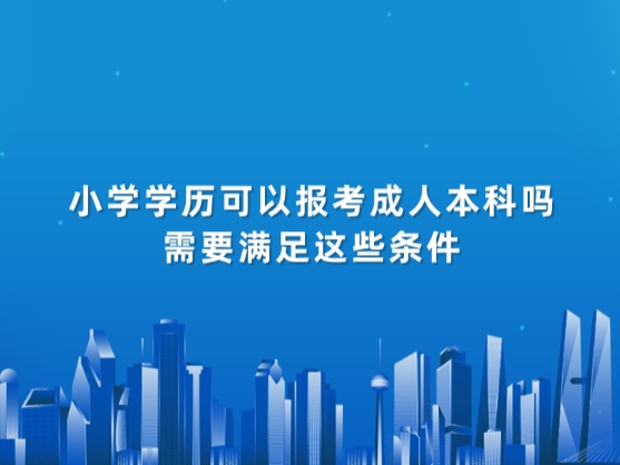 小学学历可以报考成人本科吗，需要满足这些条件