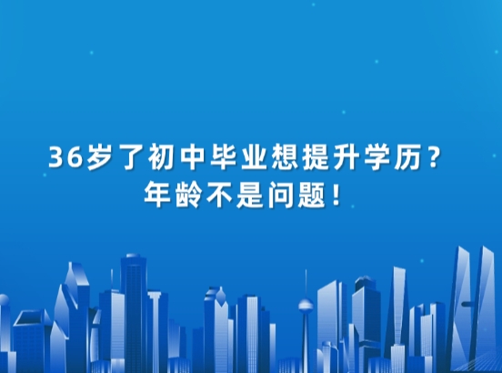 36岁了初中毕业想提升学历？年龄不是问题！