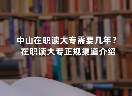 中山在职读大专需要几年？在职读大专正规渠道介绍