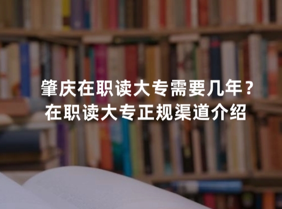 肇庆在职读大专需要几年？在职读大专正规渠道介绍