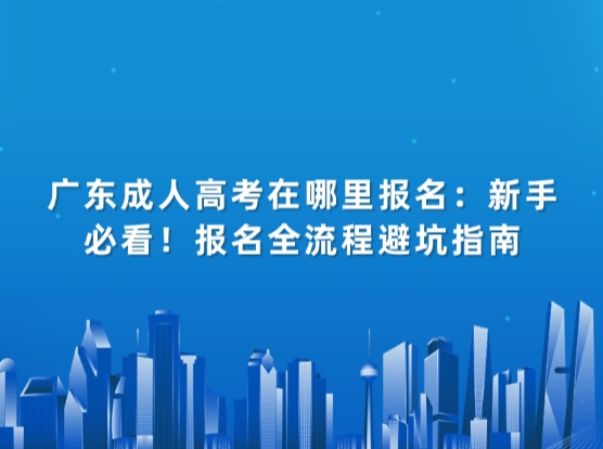 广东成人高考在哪里报名：新手必看！报名全流程避坑指南