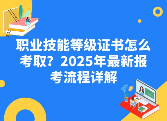职业技能等级证书怎么考。2025年最新报考流程详解