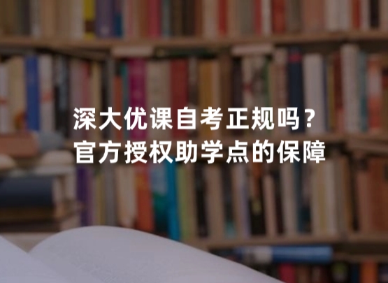 深大优课自考正规吗？官方授权助学点的保障