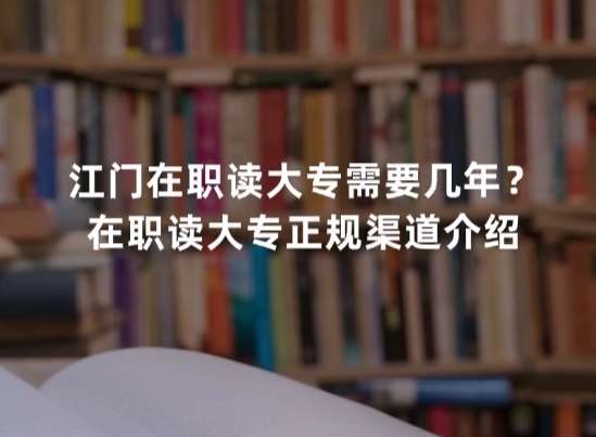 江门在职读大专需要几年？在职读大专正规渠道介绍