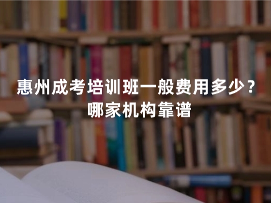 惠州成考培训班一般费用多少？哪家机构靠谱