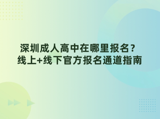深圳成人高中在哪里报名？线上+线下官方报名通道指南