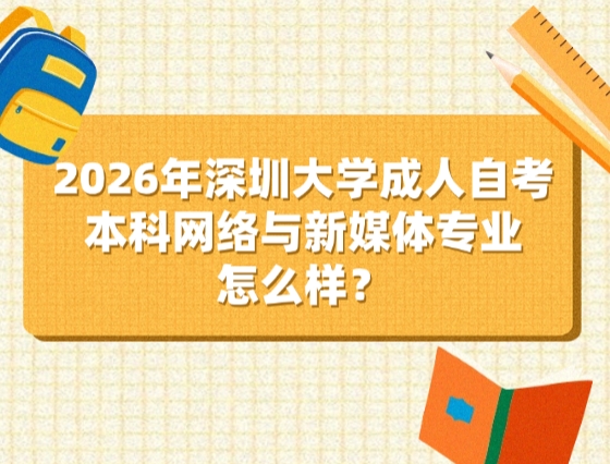 2026年深圳大学成人自考本科网络与新媒体专业怎么样？