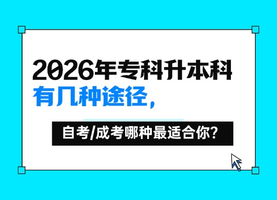 2026年专科升本科有几种途径,自考/成考哪种最适合你？