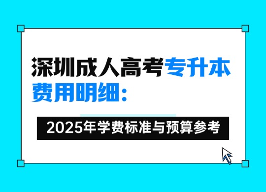 深圳成人高考专升本费用明细：2025年学费标准与预算参考
