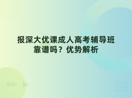 报深大优课成人高考辅导班靠谱吗？优势解析
