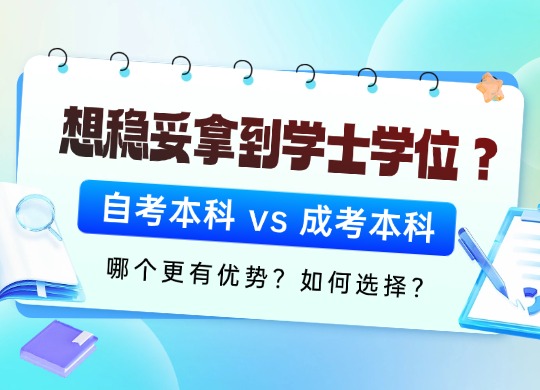 想稳妥拿到学士学位？自考本科 vs 成考本科，哪个更有优势？如何选择？