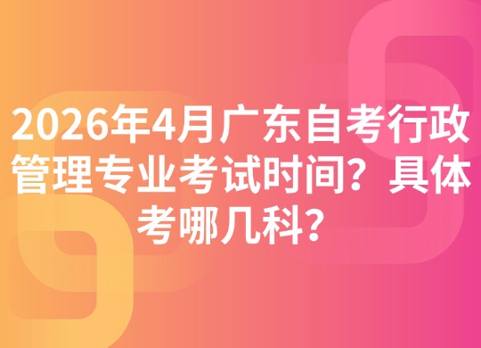 2026年4月广东自考行政管理专业考试时间？具体考哪几科？
