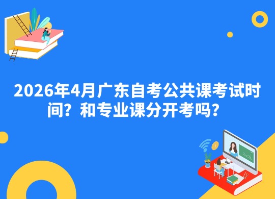 2026年4月广东自考公共课考试时间？和专业课分开考吗？