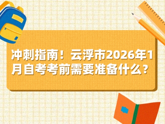 冲刺指南！云浮市2026年1月自考考前需要准备什么？
