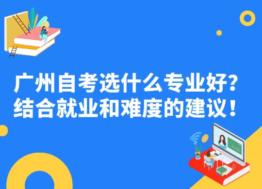 广州自考选什么专业好？结合就业和难度的建议！